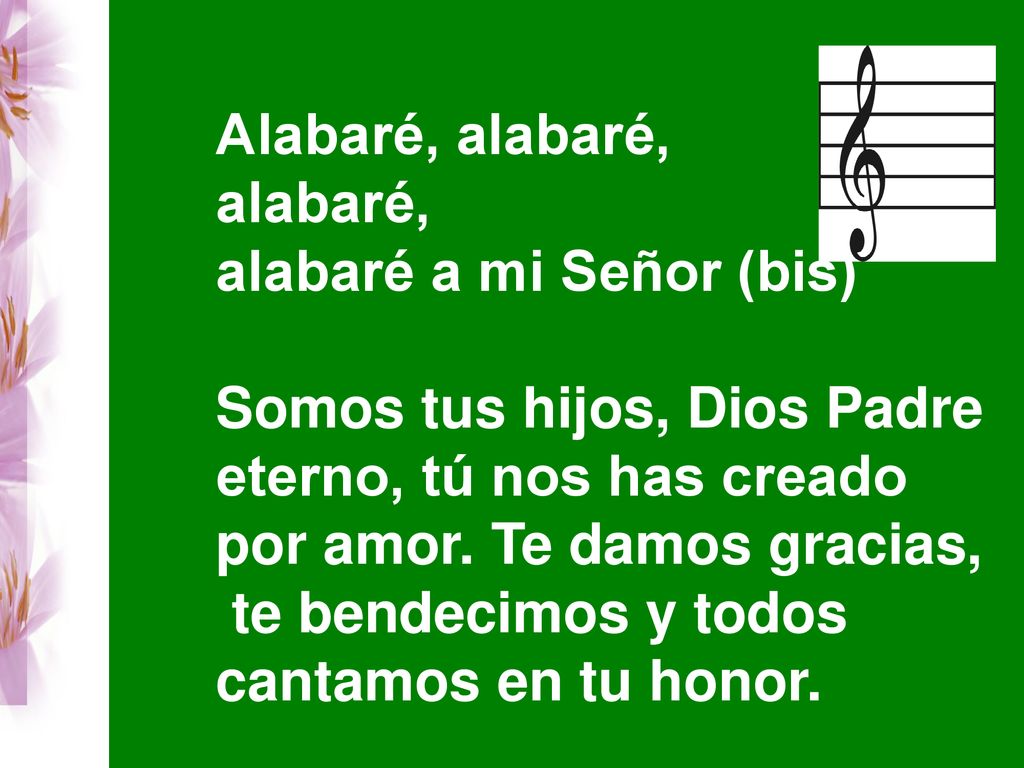 Alabaré, alabaré, alabaré, alabaré a mi Señor (bis) Somos tus hijos, Dios Padre. eterno, tú nos has creado.