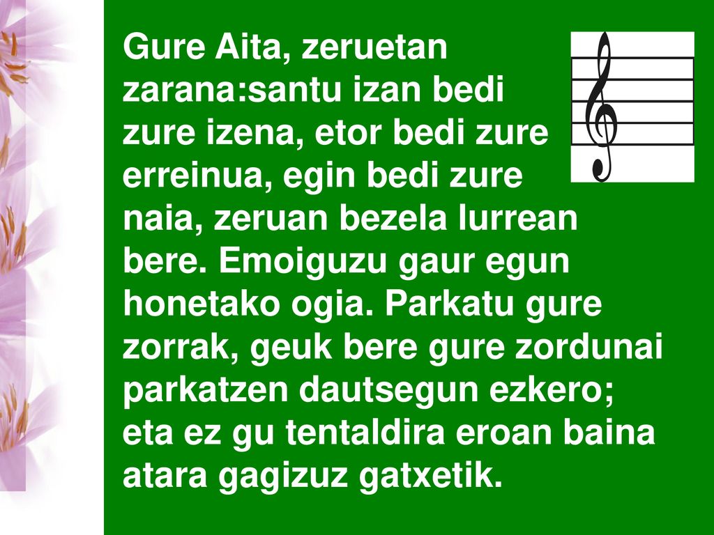 Gure Aita, zeruetan zarana:santu izan bedi. zure izena, etor bedi zure erreinua, egin bedi zure.
