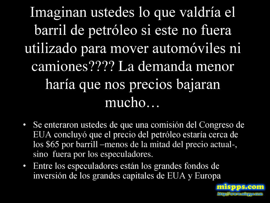 Imaginan ustedes lo que valdría el barril de petróleo si este no fuera utilizado para mover automóviles ni camiones La demanda menor haría que nos precios bajaran mucho…