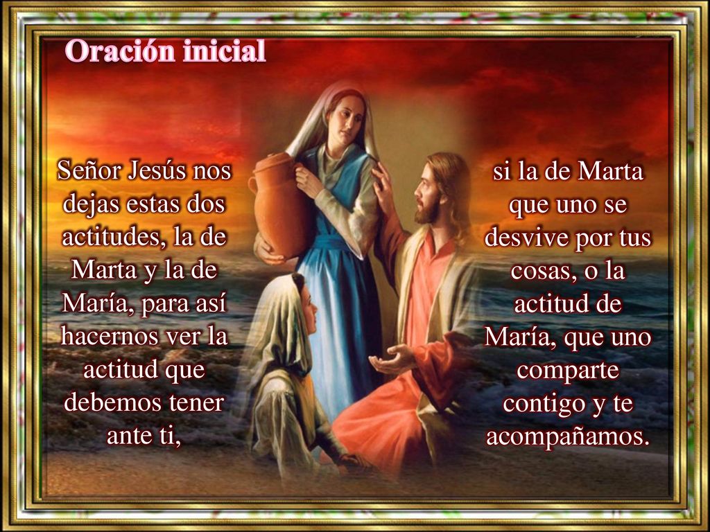 Oración inicial Señor Jesús nos dejas estas dos actitudes, la de Marta y la de María, para así hacernos ver la actitud que debemos tener ante ti,