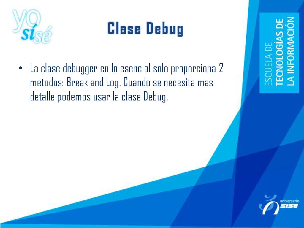 Clase Debug La clase debugger en lo esencial solo proporciona 2 metodos: Break and Log. Cuando se necesita mas detalle podemos usar la clase Debug.