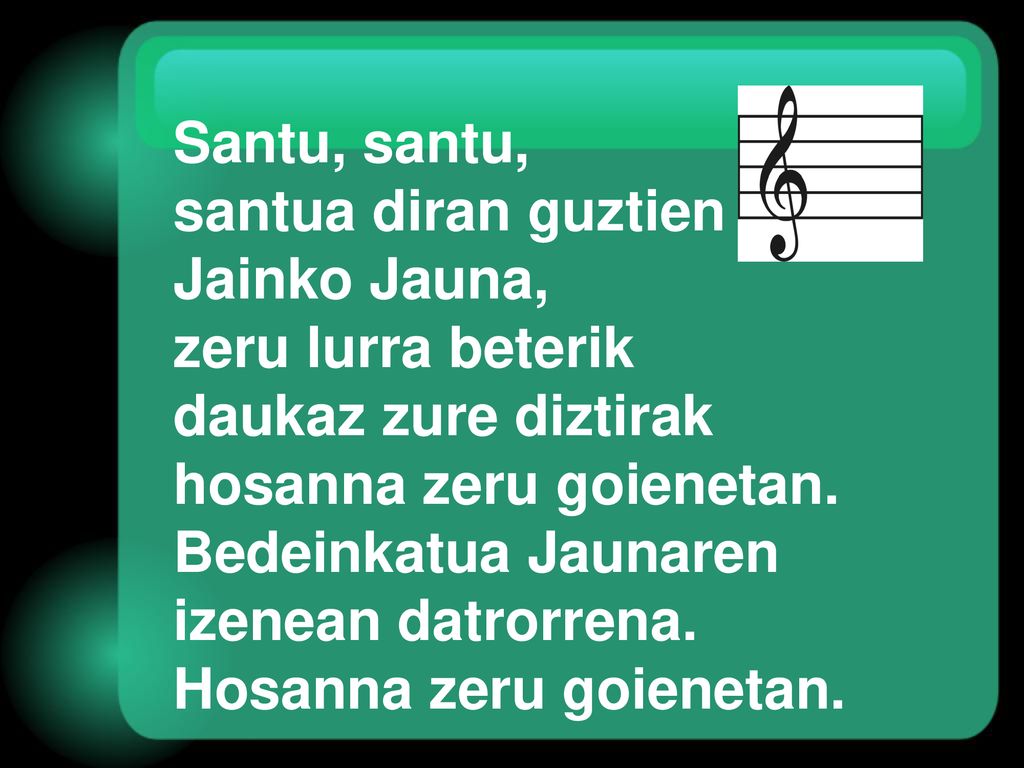 Santu, santu, santua diran guztien. Jainko Jauna, zeru lurra beterik. daukaz zure diztirak. hosanna zeru goienetan.