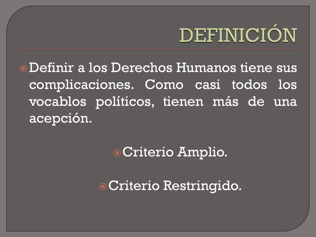 DEFINICIÓN Definir a los Derechos Humanos tiene sus complicaciones. Como casi todos los vocablos políticos, tienen más de una acepción.