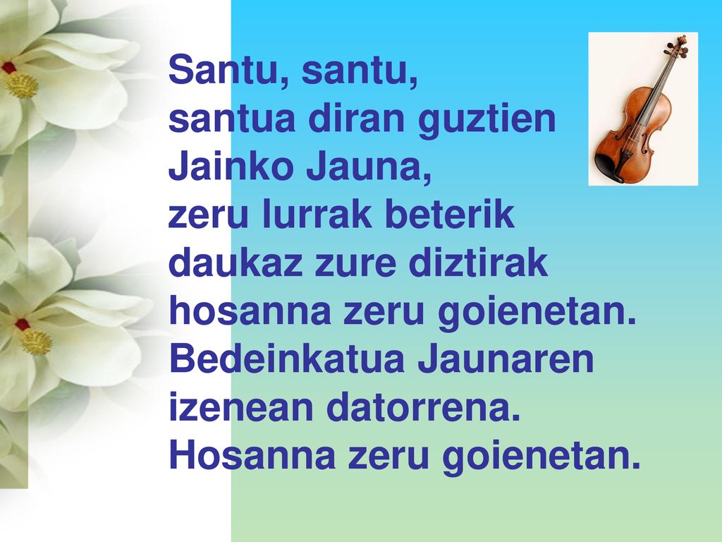 Santu, santu, santua diran guztien. Jainko Jauna, zeru lurrak beterik. daukaz zure diztirak. hosanna zeru goienetan.