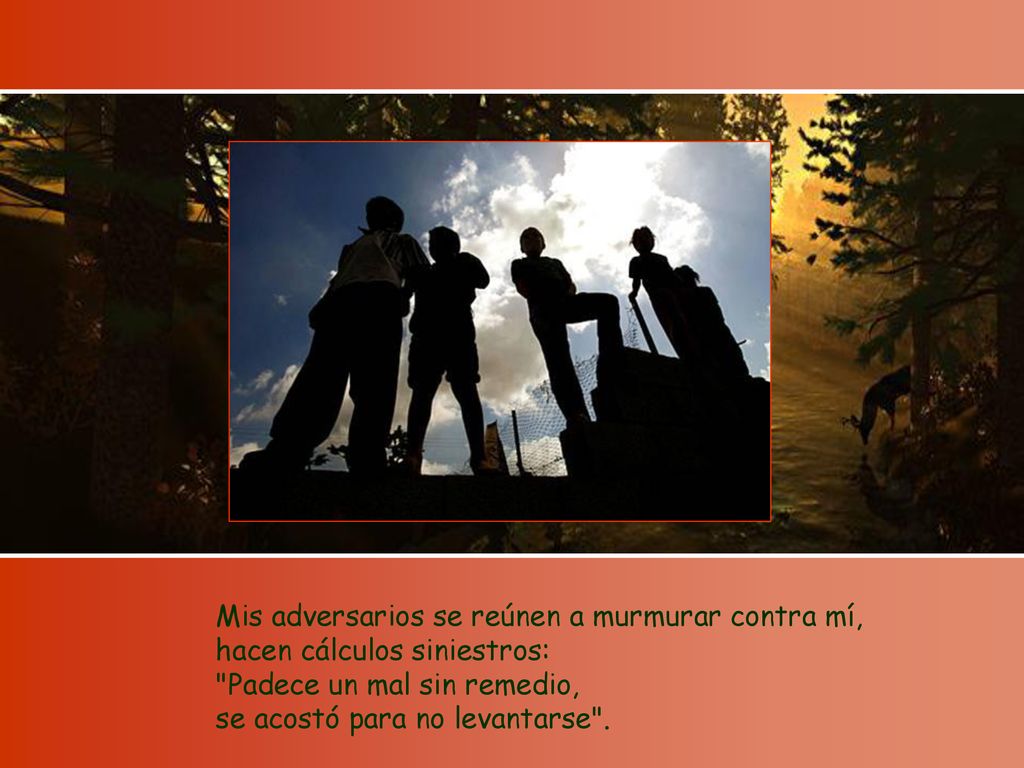 Mis adversarios se reúnen a murmurar contra mí, hacen cálculos siniestros: Padece un mal sin remedio, se acostó para no levantarse .