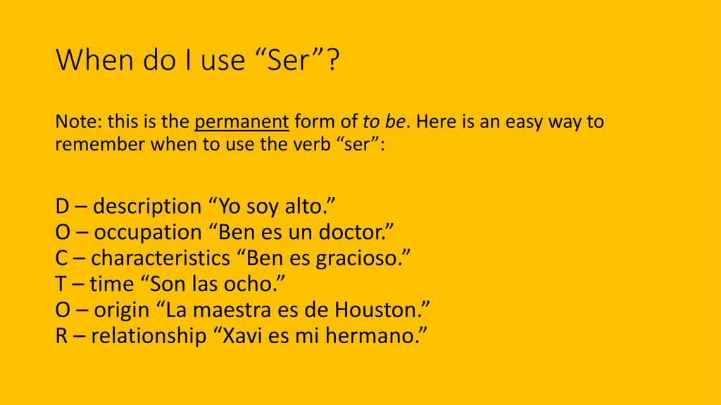 When do I use Ser Note: this is the permanent form of to be. Here is an easy way to remember when to use the verb ser :