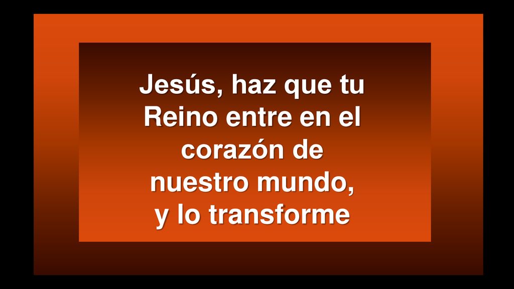 Jesús, haz que tu Reino entre en el corazón de nuestro mundo, y lo transforme