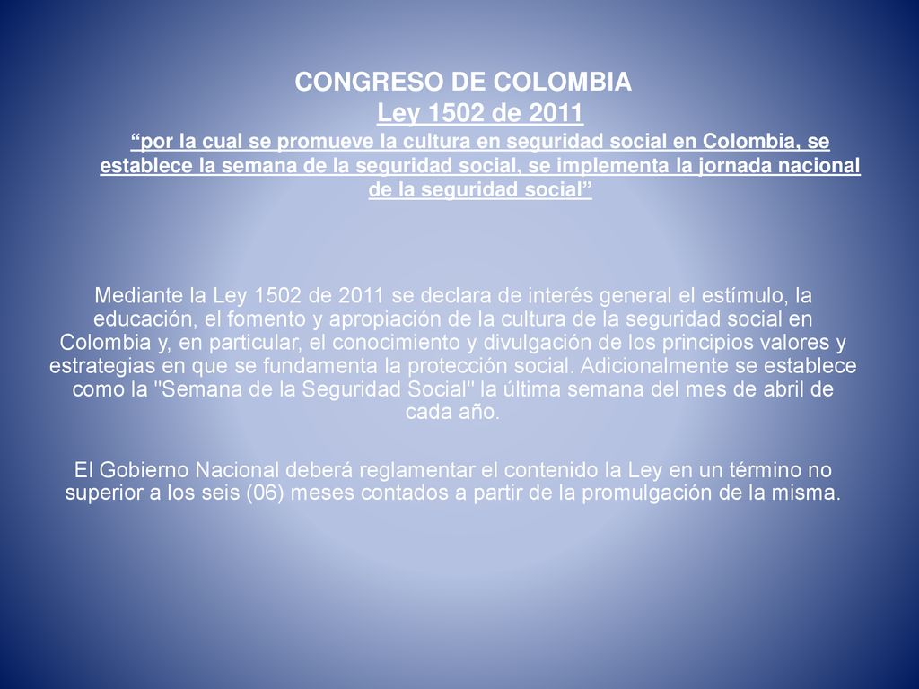 CONGRESO DE COLOMBIA Ley 1502 de 2011 por la cual se promueve la cultura en seguridad social en Colombia, se establece la semana de la seguridad social, se implementa la jornada nacional de la seguridad social