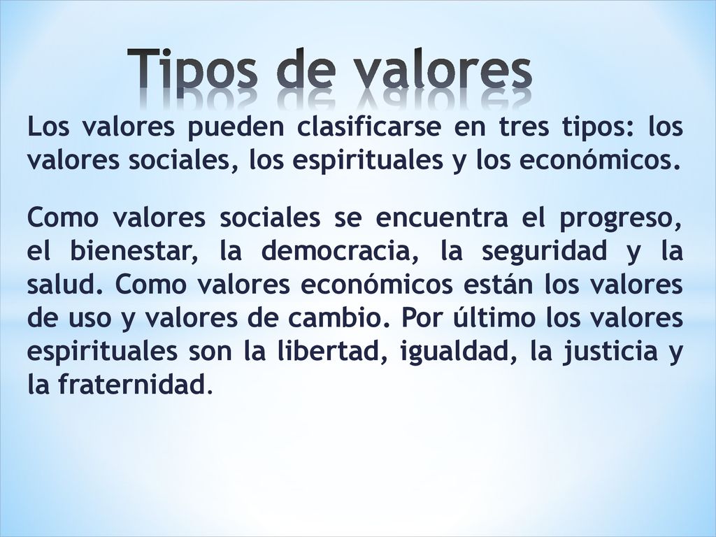 Tipos de valores Los valores pueden clasificarse en tres tipos: los valores sociales, los espirituales y los económicos.