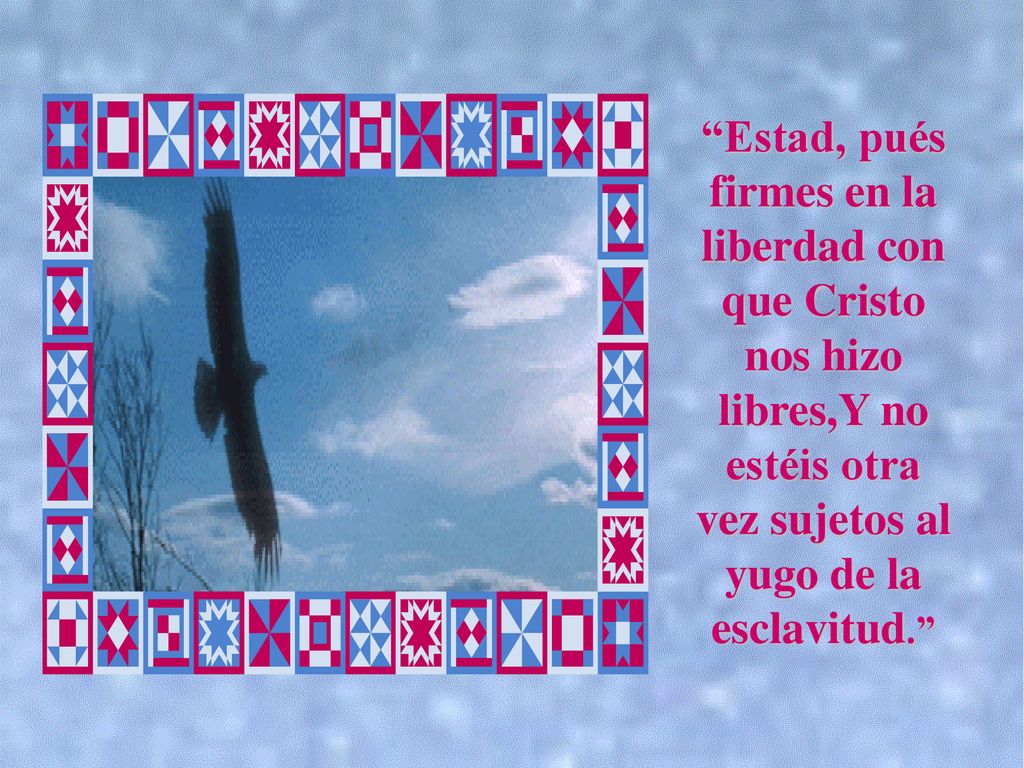 Estad, pués firmes en la liberdad con que Cristo nos hizo libres,Y no estéis otra vez sujetos al yugo de la esclavitud.
