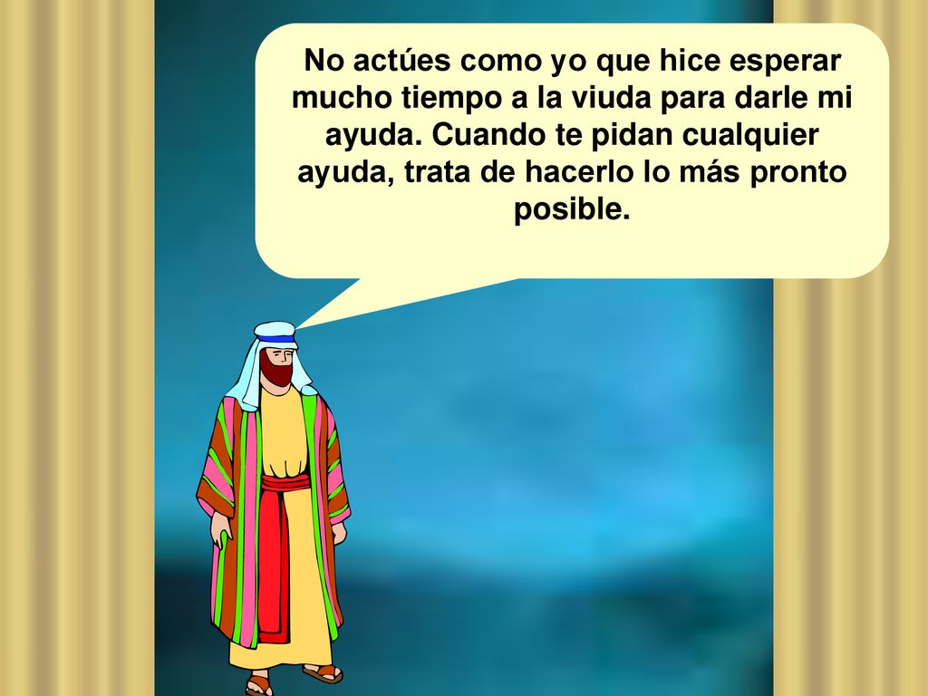 No actúes como yo que hice esperar mucho tiempo a la viuda para darle mi ayuda.