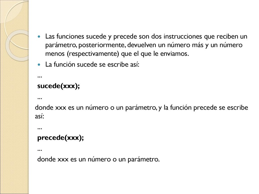 Las funciones sucede y precede son dos instrucciones que reciben un parámetro, posteriormente, devuelven un número más y un número menos (respectivamente) que el que le enviamos.