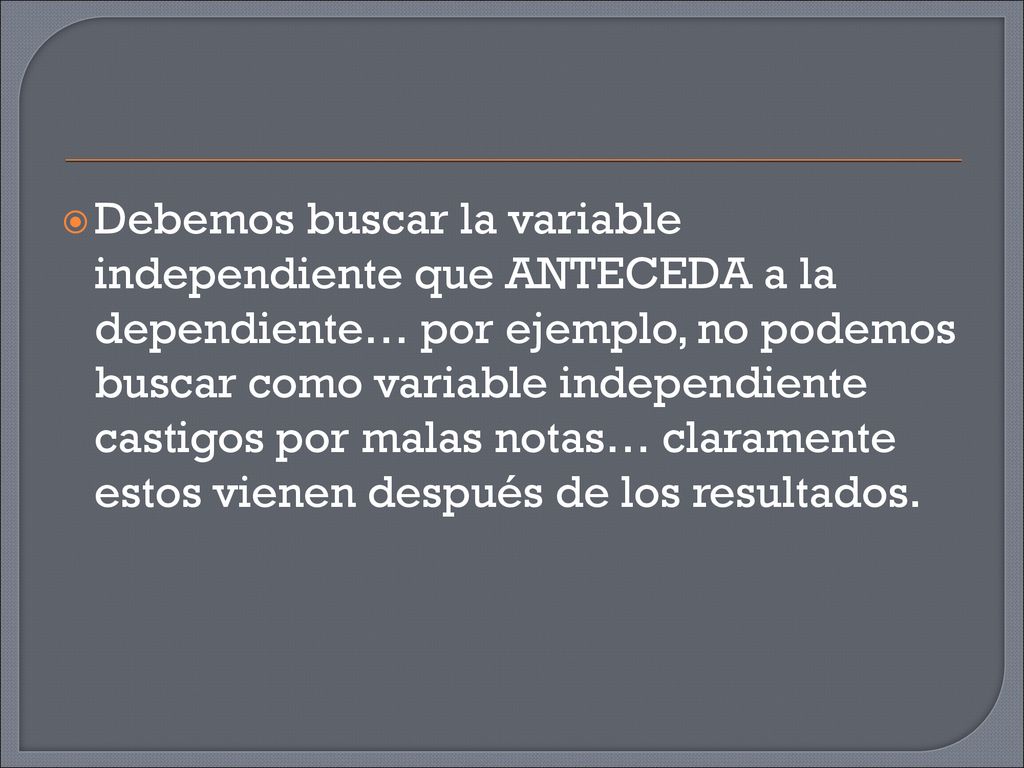 Debemos buscar la variable independiente que ANTECEDA a la dependiente… por ejemplo, no podemos buscar como variable independiente castigos por malas notas… claramente estos vienen después de los resultados.