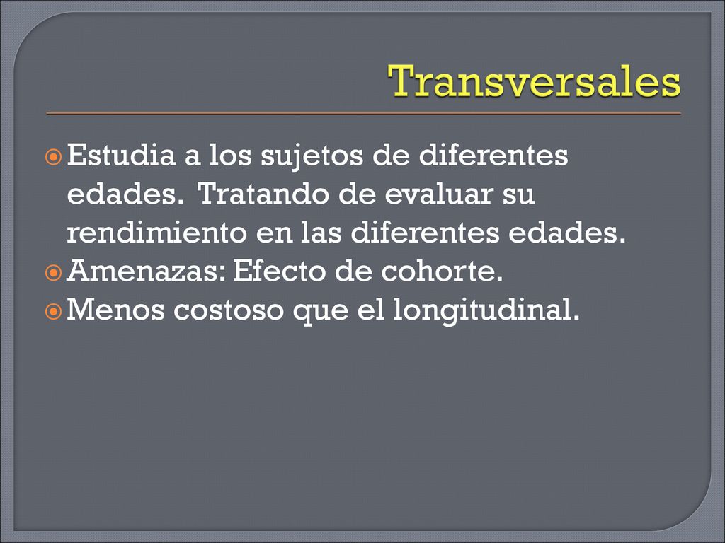 Transversales Estudia a los sujetos de diferentes edades. Tratando de evaluar su rendimiento en las diferentes edades.