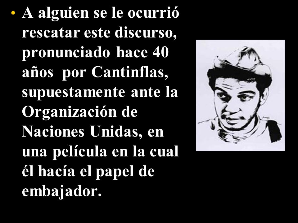 A alguien se le ocurrió rescatar este discurso, pronunciado hace 40 años por Cantinflas, supuestamente ante la Organización de Naciones Unidas, en una película en la cual él hacía el papel de embajador.