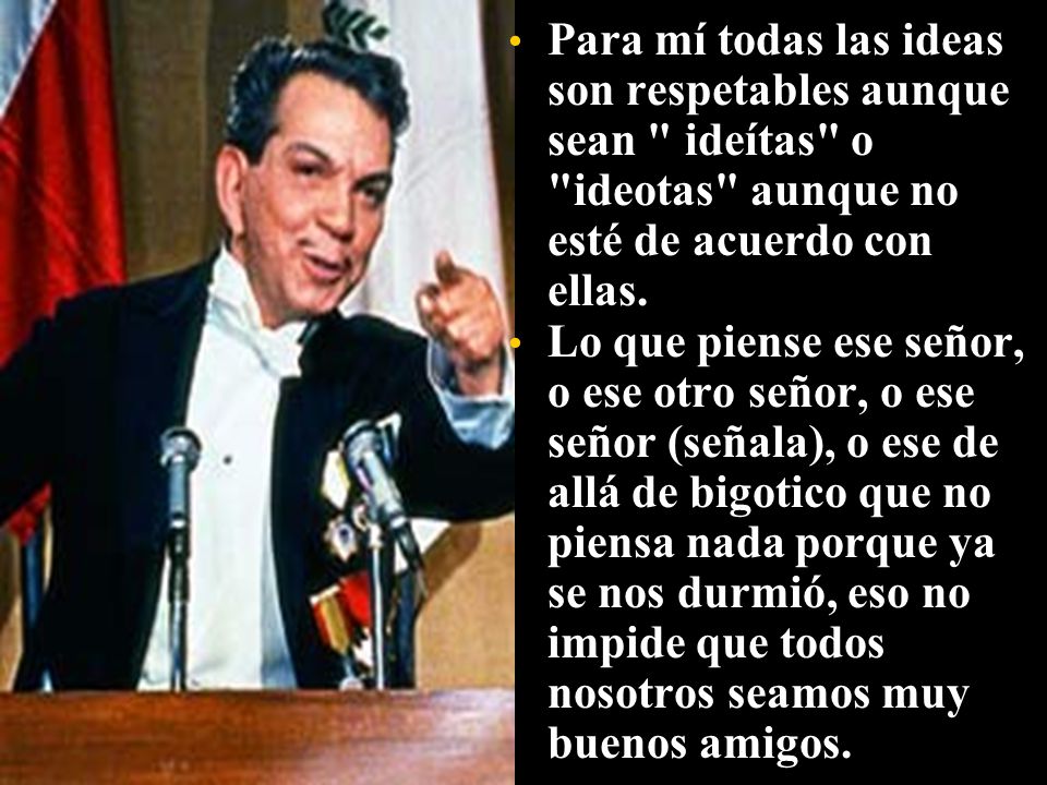 Para mí todas las ideas son respetables aunque sean ideítas o ideotas aunque no esté de acuerdo con ellas.