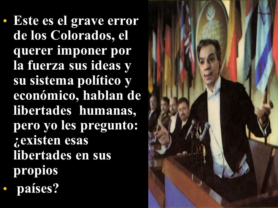 Este es el grave error de los Colorados, el querer imponer por la fuerza sus ideas y su sistema político y económico, hablan de libertades humanas, pero yo les pregunto: ¿existen esas libertades en sus propios