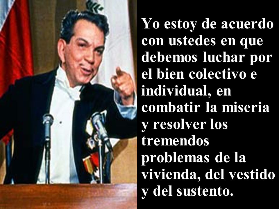 Yo estoy de acuerdo con ustedes en que debemos luchar por el bien colectivo e individual, en combatir la miseria y resolver los tremendos problemas de la vivienda, del vestido y del sustento.