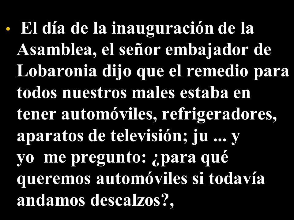 El día de la inauguración de la Asamblea, el señor embajador de Lobaronia dijo que el remedio para todos nuestros males estaba en tener automóviles, refrigeradores, aparatos de televisión; ju ...
