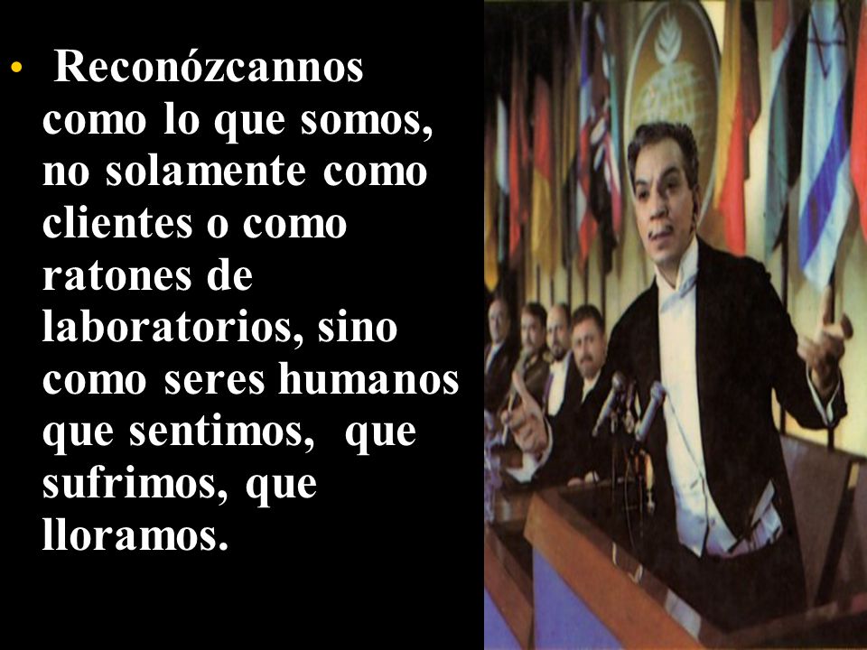 Reconózcannos como lo que somos, no solamente como clientes o como ratones de laboratorios, sino como seres humanos que sentimos, que sufrimos, que lloramos.