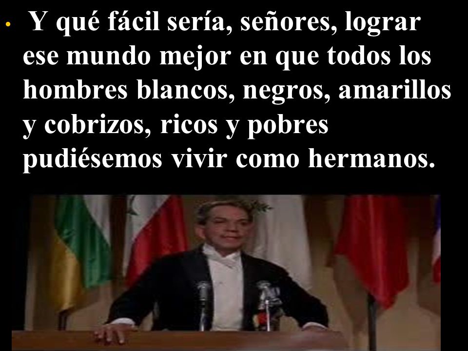 Y qué fácil sería, señores, lograr ese mundo mejor en que todos los hombres blancos, negros, amarillos y cobrizos, ricos y pobres pudiésemos vivir como hermanos.