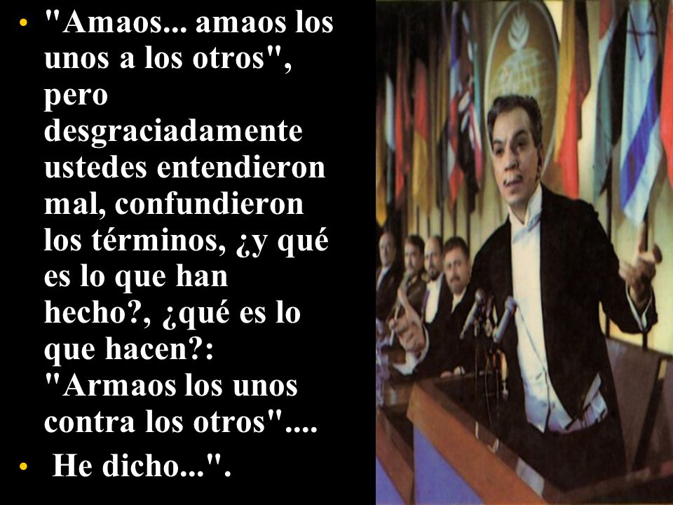 Amaos... amaos los unos a los otros , pero desgraciadamente ustedes entendieron mal, confundieron los términos, ¿y qué es lo que han hecho , ¿qué es lo que hacen : Armaos los unos contra los otros ....