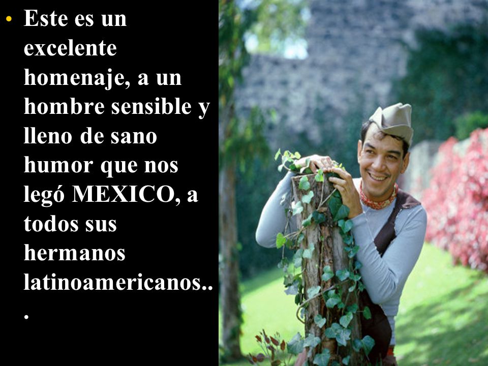 Este es un excelente homenaje, a un hombre sensible y lleno de sano humor que nos legó MEXICO, a todos sus hermanos latinoamericanos..
