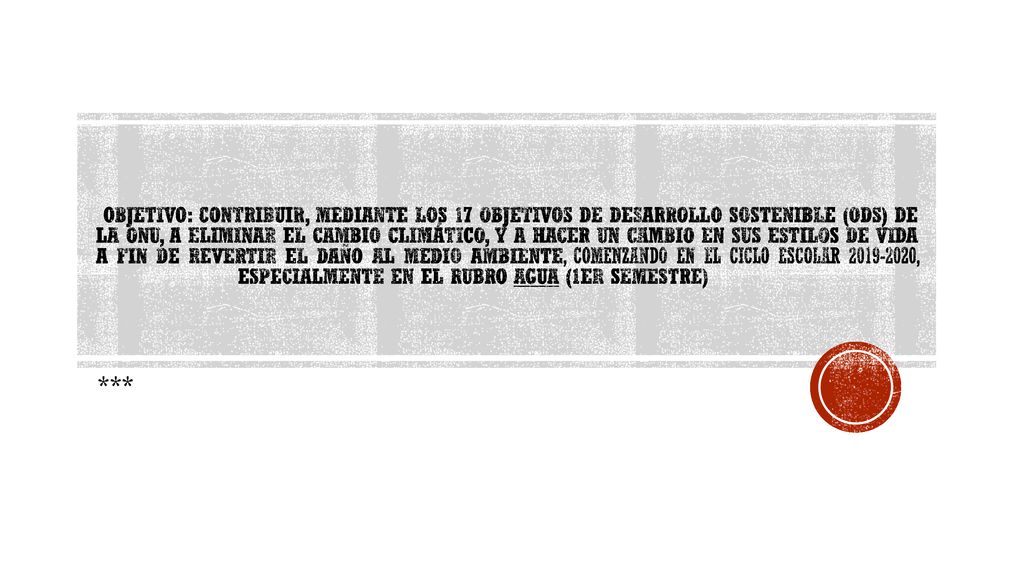 Objetivo: CONTRIBUIR, MEDIANTE LOS 17 OBJETIVOS DE DESARROLLO SOSTENIBLE (ods) DE LA ONU, A ELIMINAR EL CAMBIO CLIMÁTICO, Y A HACER UN CAMBIO EN SUS ESTILOS DE VIDA A FIN DE REVERTIR EL DAÑO AL MEDIO AMBIENTE, COMENZANDO EN EL CICLO ESCOLAR , ESPECIALMENTE EN EL RUBRO AGUA (1ER SEMESTRE)