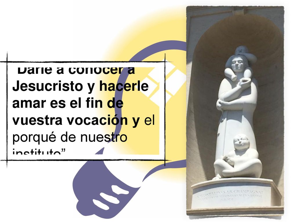 Darle a conocer a Jesucristo y hacerle amar es el fin de vuestra vocación y el porqué de nuestro instituto .