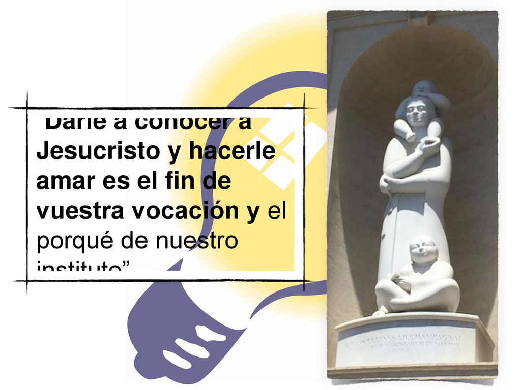 Darle a conocer a Jesucristo y hacerle amar es el fin de vuestra vocación y el porqué de nuestro instituto .