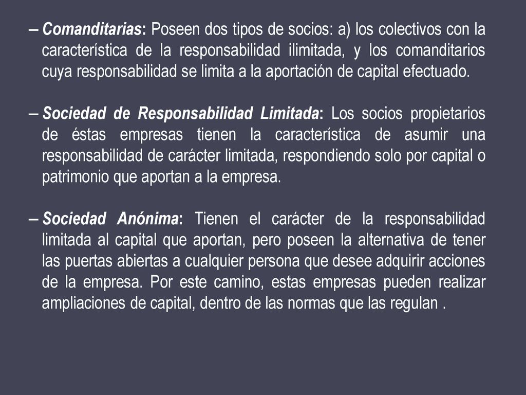 Comanditarias: Poseen dos tipos de socios: a) los colectivos con la característica de la responsabilidad ilimitada, y los comanditarios cuya responsabilidad se limita a la aportación de capital efectuado.