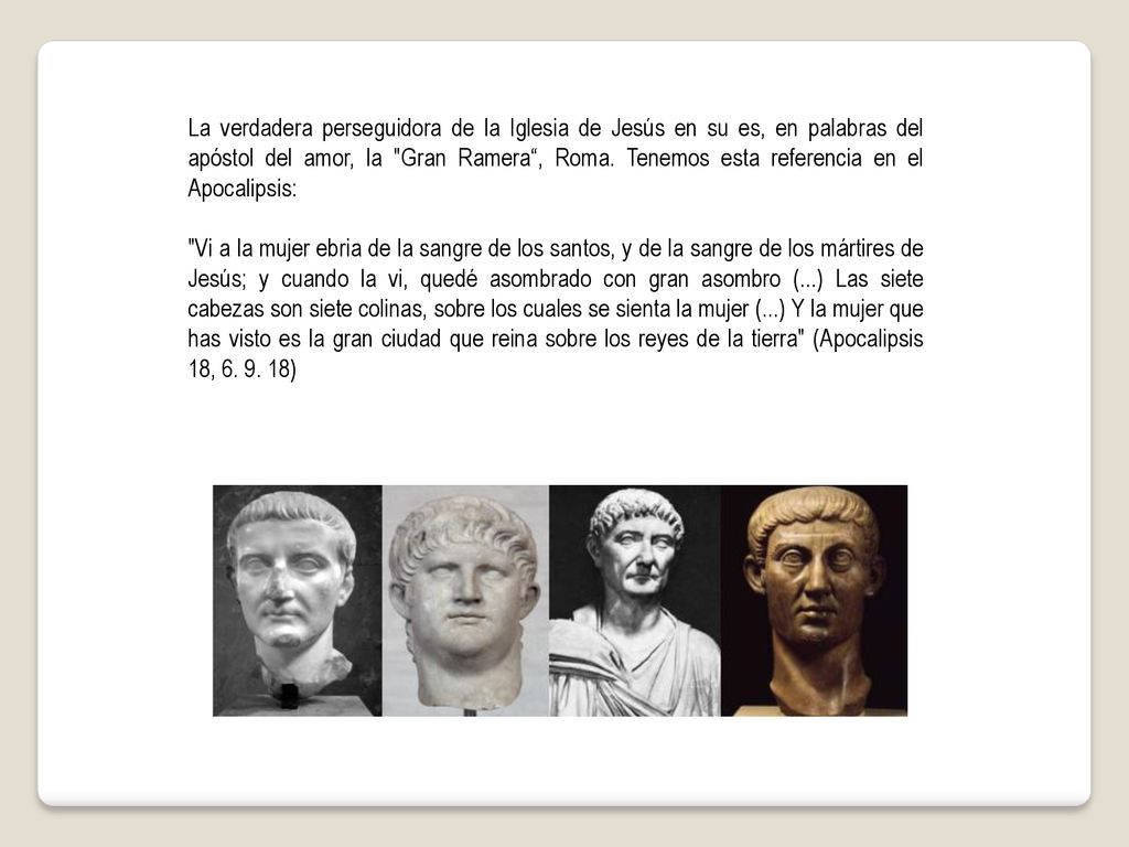 La verdadera perseguidora de la Iglesia de Jesús en su es, en palabras del apóstol del amor, la Gran Ramera , Roma. Tenemos esta referencia en el Apocalipsis: