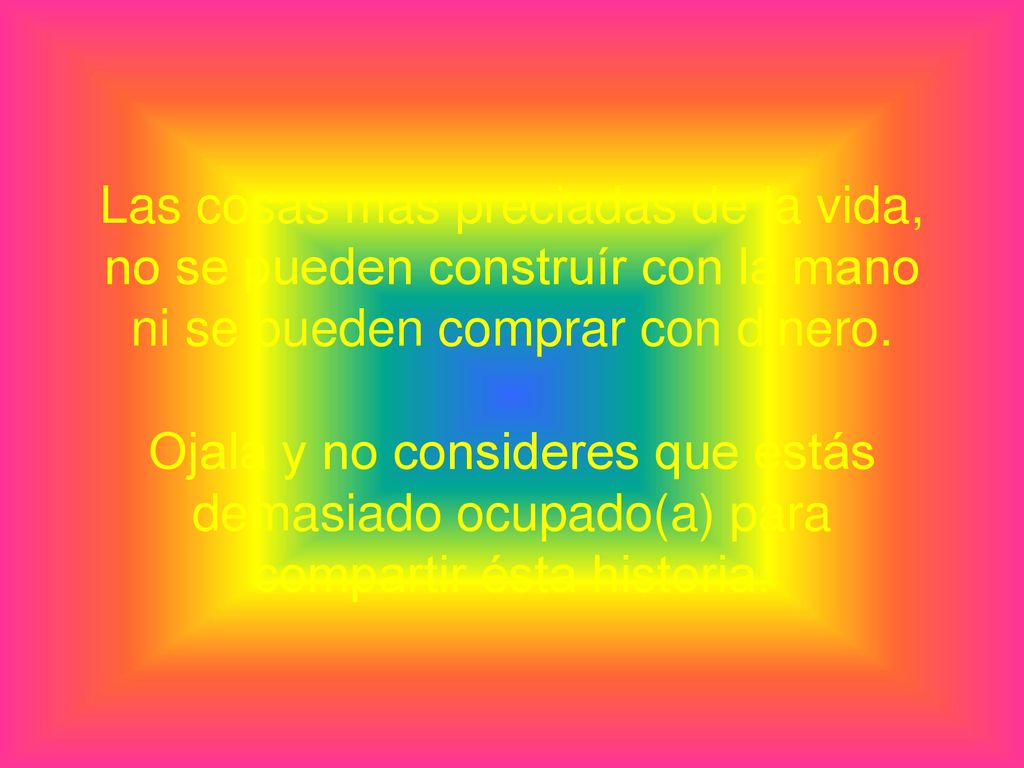 Las cosas mas preciadas de la vida, no se pueden construír con la mano ni se pueden comprar con dinero.