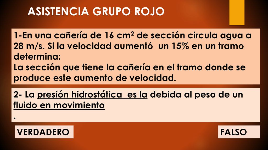 ASISTENCIA GRUPO rojo 1-En una cañería de 16 cm2 de sección circula agua a 28 m/s. Si la velocidad aumentó un 15% en un tramo determina: