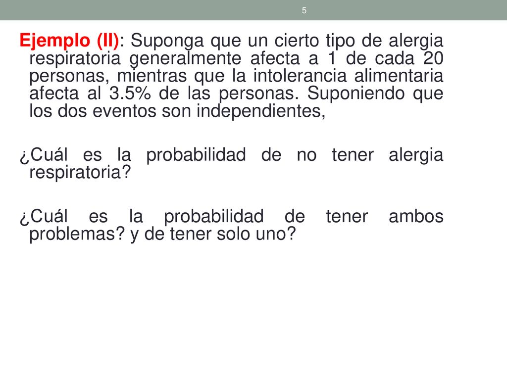 Ejemplo (II): Suponga que un cierto tipo de alergia respiratoria generalmente afecta a 1 de cada 20 personas, mientras que la intolerancia alimentaria afecta al 3.5% de las personas. Suponiendo que los dos eventos son independientes,