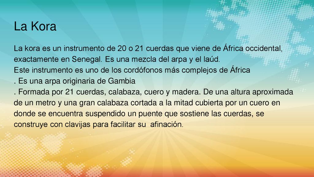 La Kora La kora es un instrumento de 20 o 21 cuerdas que viene de África occidental, exactamente en Senegal. Es una mezcla del arpa y el laúd.