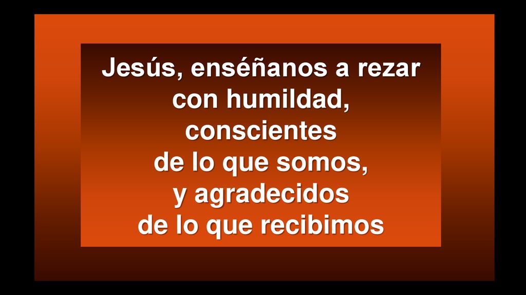 Jesús, enséñanos a rezar con humildad, conscientes de lo que somos, y agradecidos de lo que recibimos