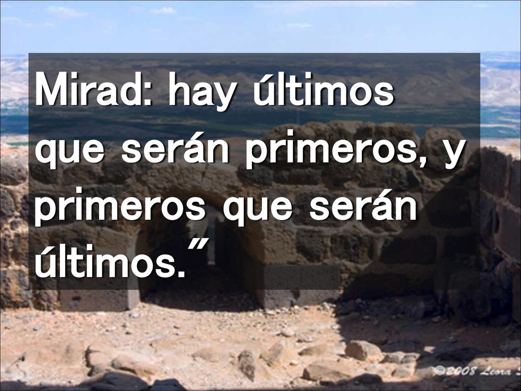 Mirad: hay últimos que serán primeros, y primeros que serán últimos.