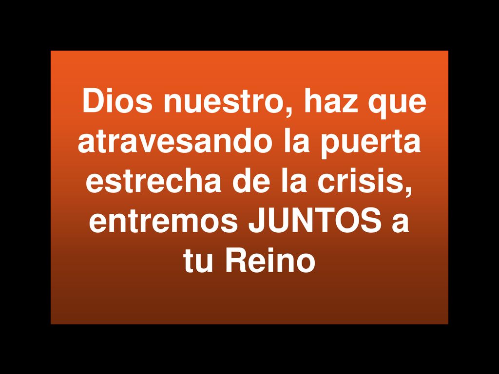 Dios nuestro, haz que atravesando la puerta estrecha de la crisis, entremos JUNTOS a tu Reino