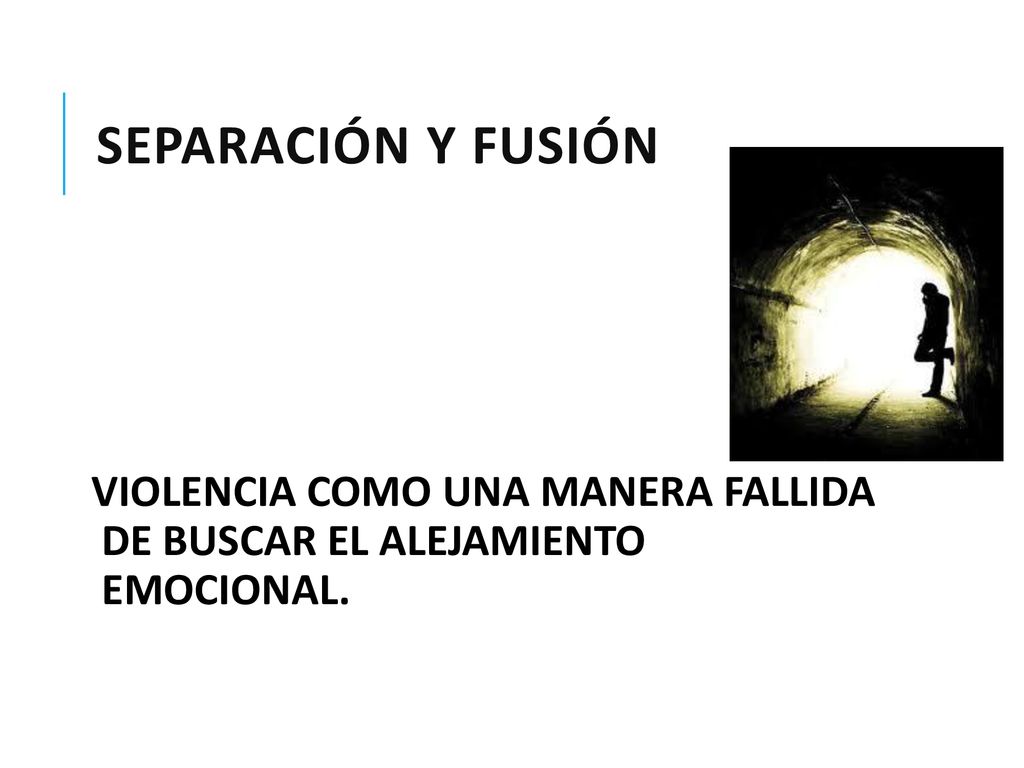 Separación y Fusión VIOLENCIA COMO UNA MANERA FALLIDA DE BUSCAR EL ALEJAMIENTO EMOCIONAL.