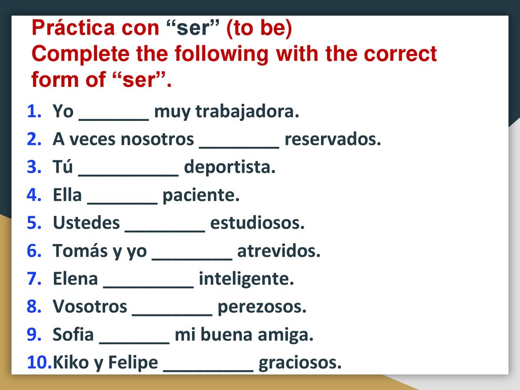 Práctica con ser (to be) Complete the following with the correct form of ser .