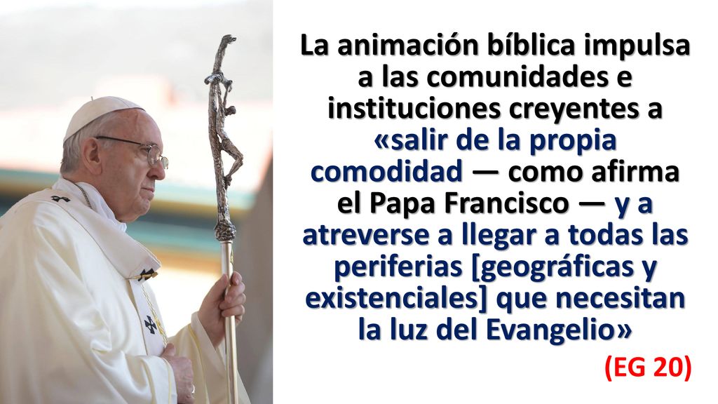 La animación bíblica impulsa a las comunidades e instituciones creyentes a «salir de la propia comodidad — como afirma el Papa Francisco — y a atreverse a llegar a todas las periferias [geográficas y existenciales] que necesitan la luz del Evangelio»