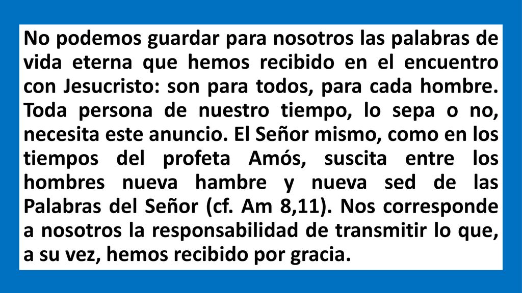 No podemos guardar para nosotros las palabras de vida eterna que hemos recibido en el encuentro con Jesucristo: son para todos, para cada hombre.