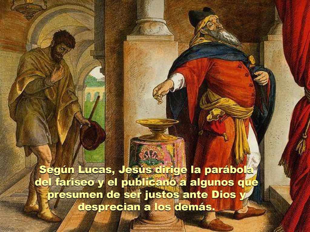 Según Lucas, Jesús dirige la parábola del fariseo y el publicano a algunos que presumen de ser justos ante Dios y desprecian a los demás.