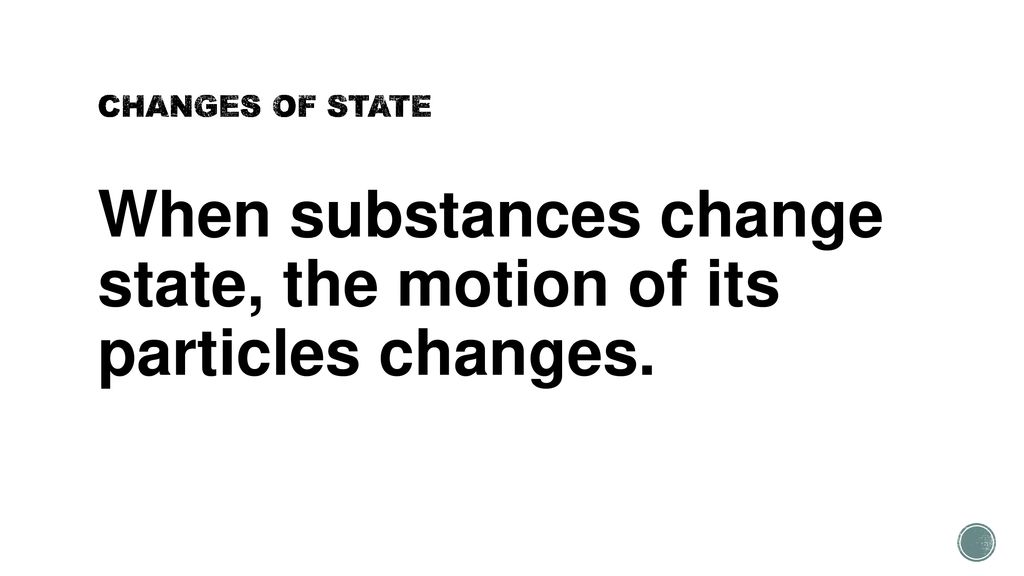 When substances change state, the motion of its particles changes.