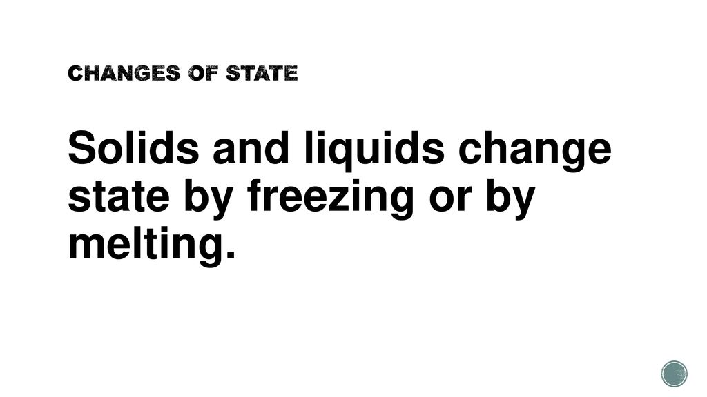 Solids and liquids change state by freezing or by melting.