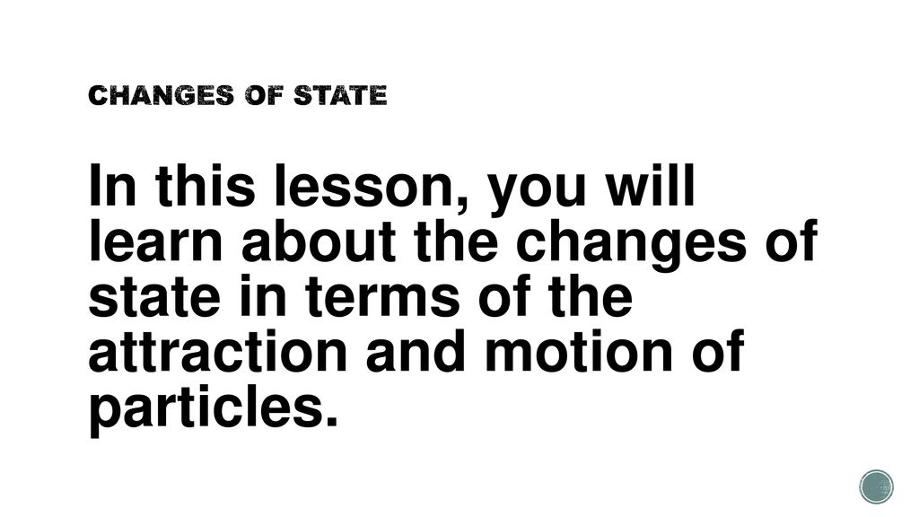 CHANGES OF STATE In this lesson, you will learn about the changes of state in terms of the attraction and motion of particles.