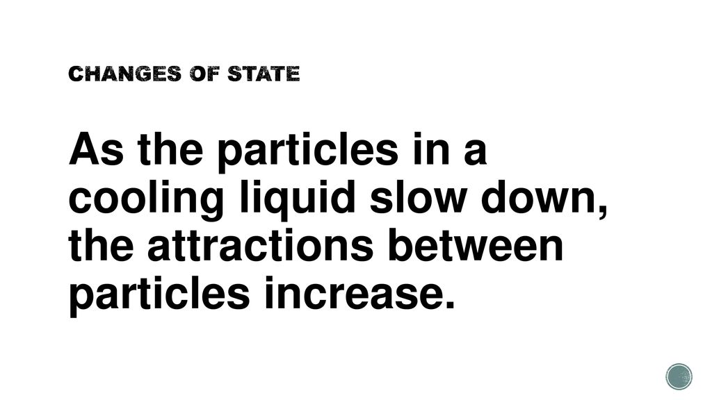 CHANGES OF STATE As the particles in a cooling liquid slow down, the attractions between particles increase.
