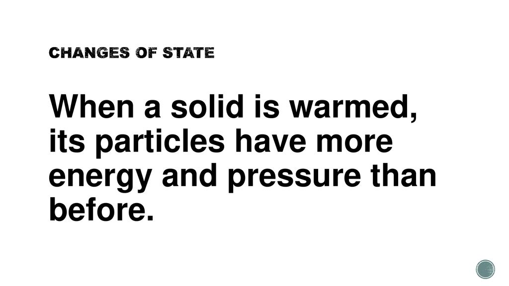 CHANGES OF STATE When a solid is warmed, its particles have more energy and pressure than before.