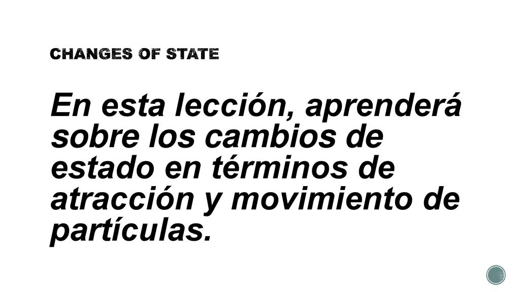 CHANGES OF STATE En esta lección, aprenderá sobre los cambios de estado en términos de atracción y movimiento de partículas.